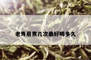 老寿眉煮几次更好喝多久