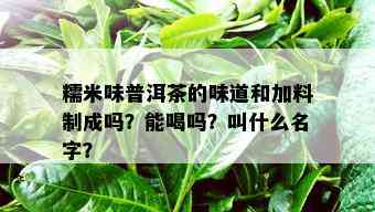 糯米味普洱茶的味道和加料制成吗？能喝吗？叫什么名字？