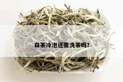 白茶冷泡还需洗茶吗？