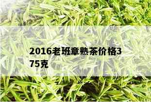 2016老班章熟茶价格375克