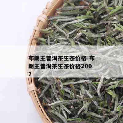 布朗王普洱茶生茶价格-布朗王普洱茶生茶价格2007