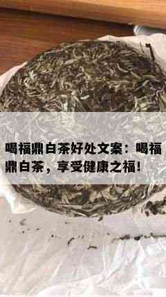 喝福鼎白茶好处文案：喝福鼎白茶，享受健康之福！