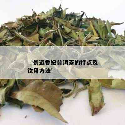 ‘景迈香妃普洱茶的特点及饮用方法’