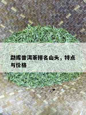 勐库普洱茶排名山头，特点与价格