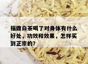 福鼎白茶喝了对身体有什么好处，功效和效果，怎样买到正宗的？