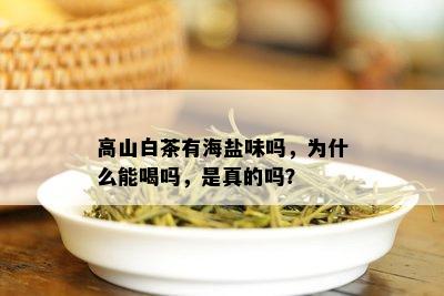 高山白茶有海盐味吗，为什么能喝吗，是真的吗？