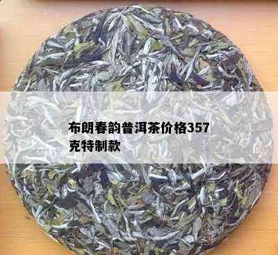 布朗春韵普洱茶价格357克特制款