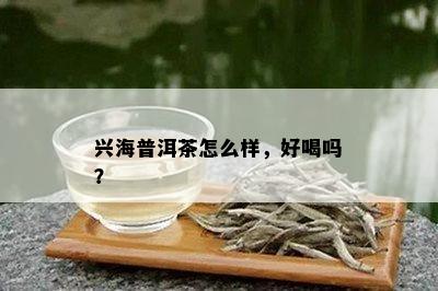 兴海普洱茶怎么样，好喝吗？