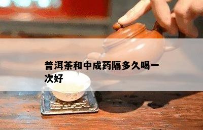 普洱茶和中成药隔多久喝一次好