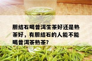 胆结石喝普洱生茶好还是熟茶好，有胆结石的人能不能喝普洱茶熟茶？