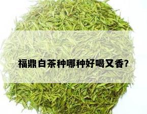 福鼎白茶种哪种好喝又香？