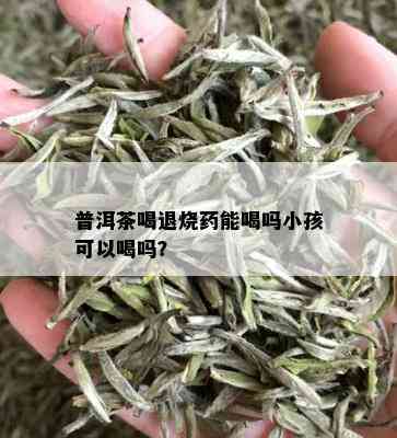 普洱茶喝退烧药能喝吗小孩可以喝吗？