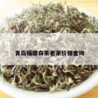 青岛福鼎白茶老茶价格查询