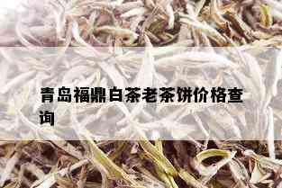 青岛福鼎白茶老茶饼价格查询