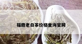 福鼎老白茶价格查询官网