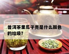 普洱茶里瓜子壳是什么颜色的垃圾？