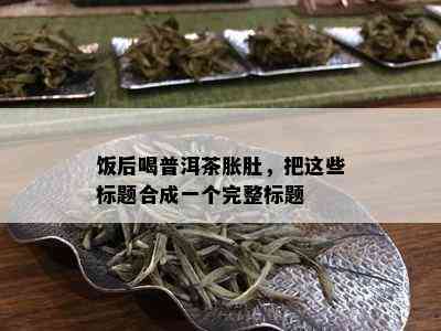 饭后喝普洱茶胀肚，把这些标题合成一个完整标题