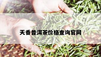 天香普洱茶价格查询官网