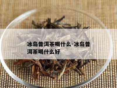 冰岛普洱茶喝什么-冰岛普洱茶喝什么好