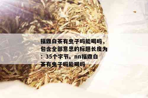 福鼎白茶有虫子吗能喝吗，包含全部意思的标题长度为：35个字节。nn福鼎白茶有虫子吗能喝吗