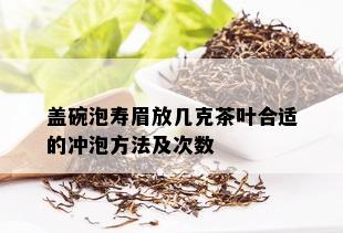 盖碗泡寿眉放几克茶叶合适的冲泡方法及次数