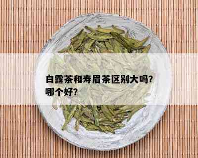 白露茶和寿眉茶区别大吗？哪个好？