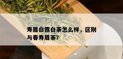 寿眉白露白茶怎么样，区别与春寿眉茶？