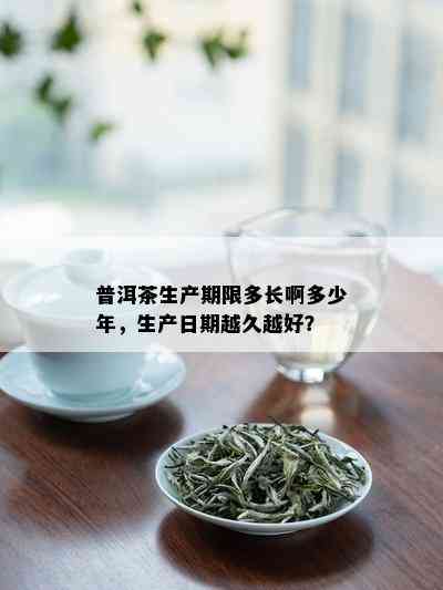 普洱茶生产期限多长啊多少年，生产日期越久越好？