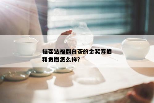 福茗达福鼎白茶的金奖寿眉和贡眉怎么样？