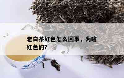 老白茶红色怎么回事，为啥红色的？