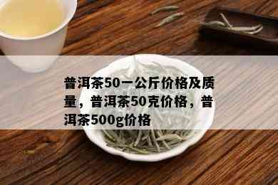 普洱茶50一公斤价格及质量，普洱茶50克价格，普洱茶500g价格