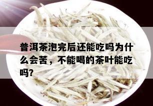 普洱茶泡完后还能吃吗为什么会苦，不能喝的茶叶能吃吗？