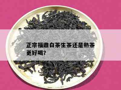 正宗福鼎白茶生茶还是熟茶更好喝？