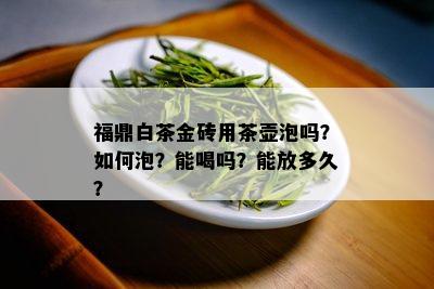 福鼎白茶金砖用茶壶泡吗？如何泡？能喝吗？能放多久？