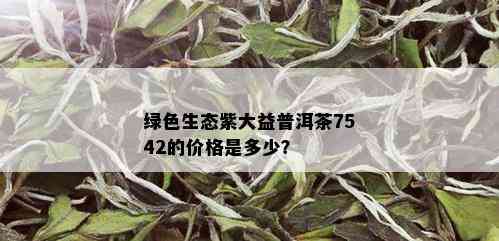 绿色生态紫大益普洱茶7542的价格是多少？