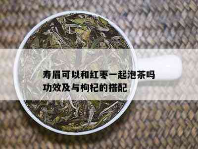 寿眉可以和红枣一起泡茶吗功效及与枸杞的搭配