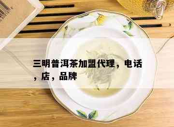 三明普洱茶加盟代理，电话，店，品牌