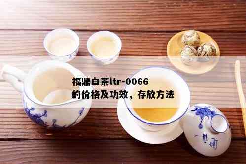 福鼎白茶ltr-0066的价格及功效，存放方法