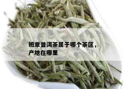 班章普洱茶属于哪个茶区，产地在哪里