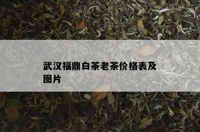 武汉福鼎白茶老茶价格表及图片