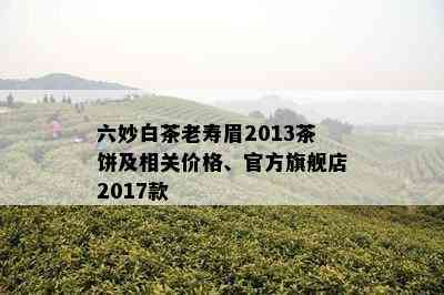 六妙白茶老寿眉2013茶饼及相关价格、官方旗舰店2017款