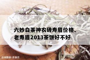 六妙白茶神农砖寿眉价格、老寿眉2013茶饼好不好