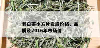 老白茶小方片贡眉价格、品质及2016年市场价