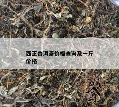 西正普洱茶价格查询及一斤价格