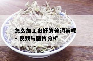 怎么加工出好的普洱茶呢 - 视频与图片分析