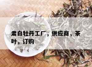 肃白牡丹工厂，供应商，茶叶，订购