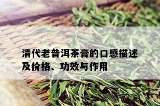 清代老普洱茶膏的口感描述及价格、功效与作用