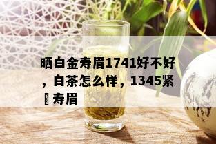 晒白金寿眉1741好不好，白茶怎么样，1345紧圧寿眉