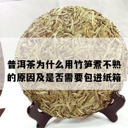 普洱茶为什么用竹笋煮不熟的原因及是否需要包进纸箱