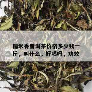 糯米香普洱茶价格多少钱一斤，叫什么，好喝吗，功效